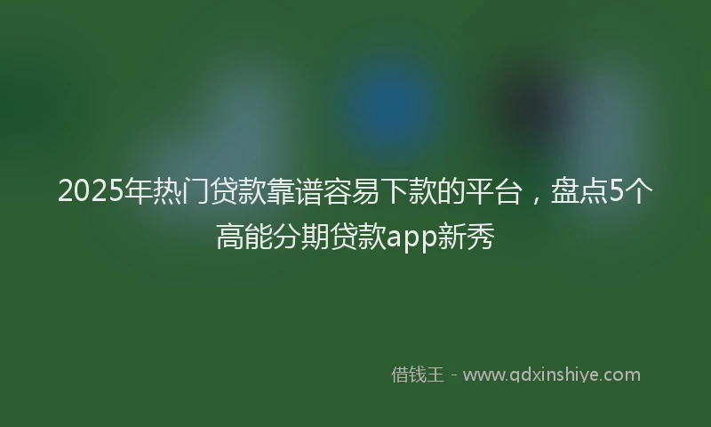 2025年热门贷款靠谱容易下款的平台，盘点5个高能分期贷款app新秀