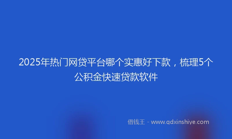 2025年热门网贷平台哪个实惠好下款，梳理5个公积金快速贷款软件
