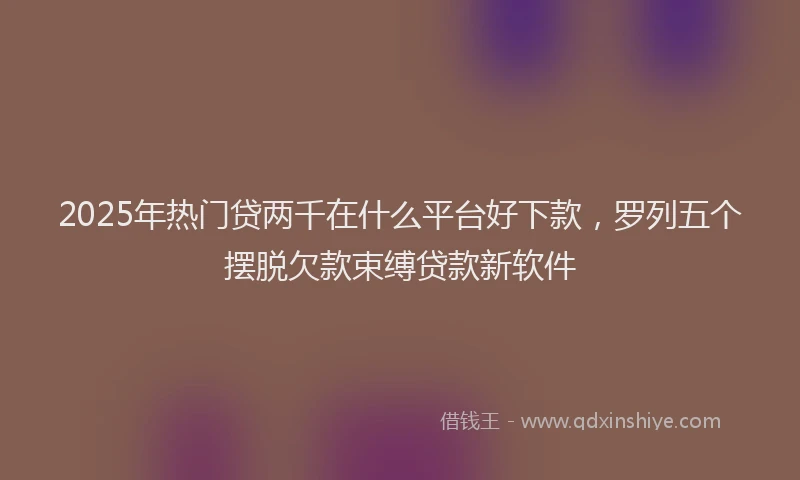 2025年热门贷两千在什么平台好下款，罗列五个摆脱欠款束缚贷款新软件