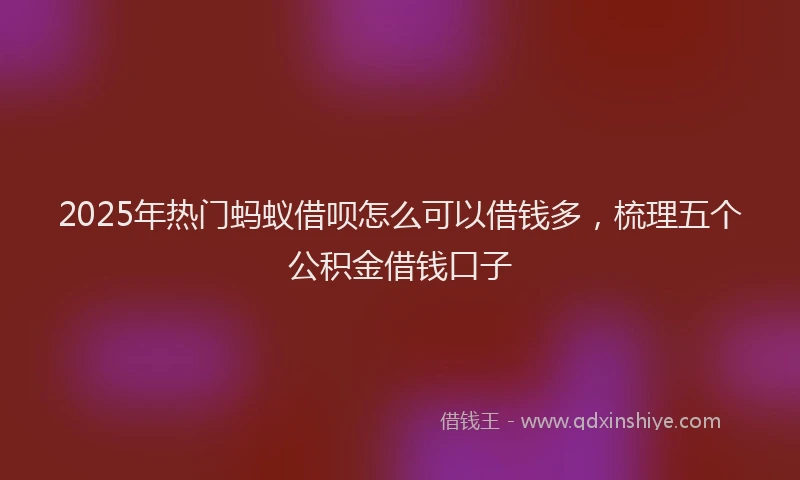 2025年热门蚂蚁借呗怎么可以借钱多，梳理五个公积金借钱口子