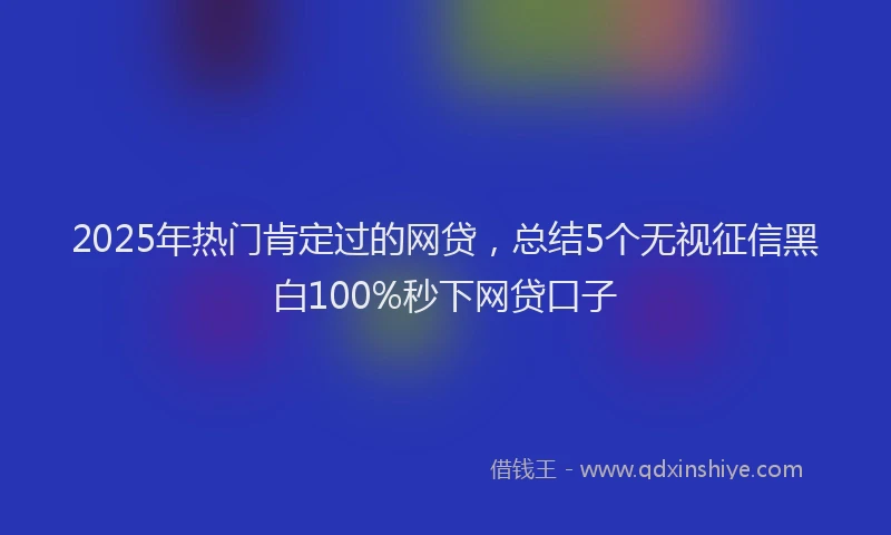 2025年热门肯定过的网贷，总结5个无视征信黑白100%秒下网贷口子