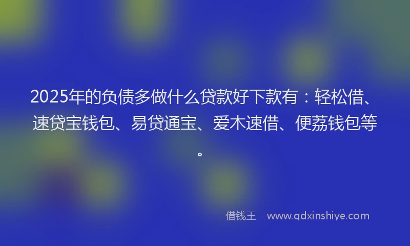 2025年的负债多做什么贷款好下款有：轻松借、速贷宝钱包、易贷通宝、爱木速借、便荔钱包等。