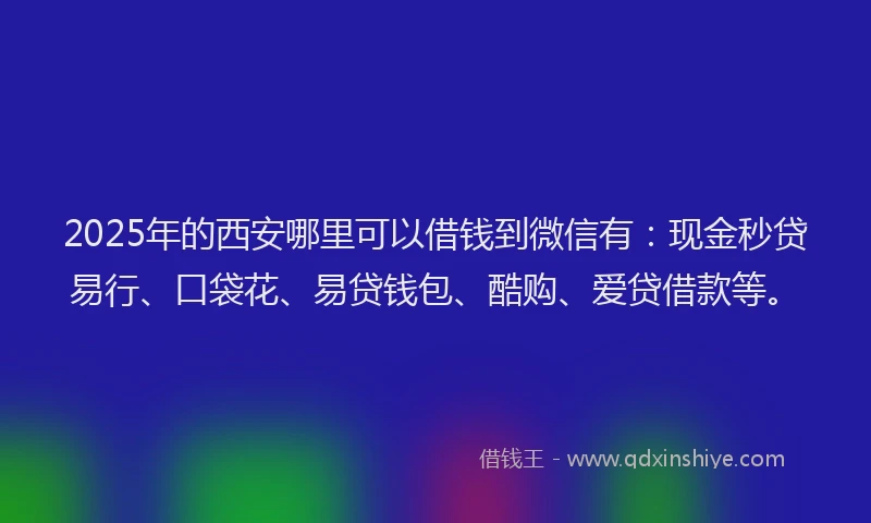 2025年的西安哪里可以借钱到微信有：现金秒贷易行、口袋花、易贷钱包、酷购、爱贷借款等。
