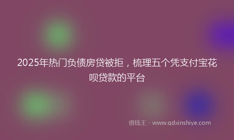 2025年热门负债房贷被拒，梳理五个凭支付宝花呗贷款的平台