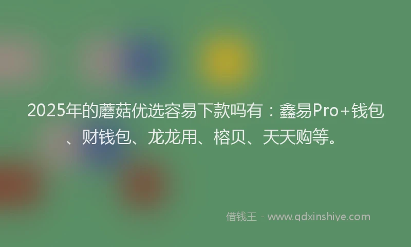 2025年的蘑菇优选容易下款吗有：鑫易Pro+钱包、财钱包、龙龙用、榕贝、天天购等。