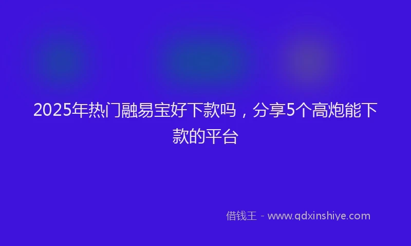 2025年热门融易宝好下款吗，分享5个高炮能下款的平台