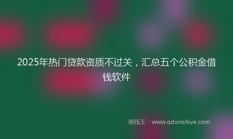 2025年热门贷款资质不过关，汇总五个公积金借钱软件