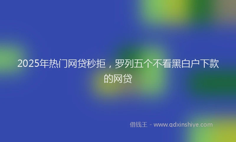2025年热门网贷秒拒，罗列五个不看黑白户下款的网贷