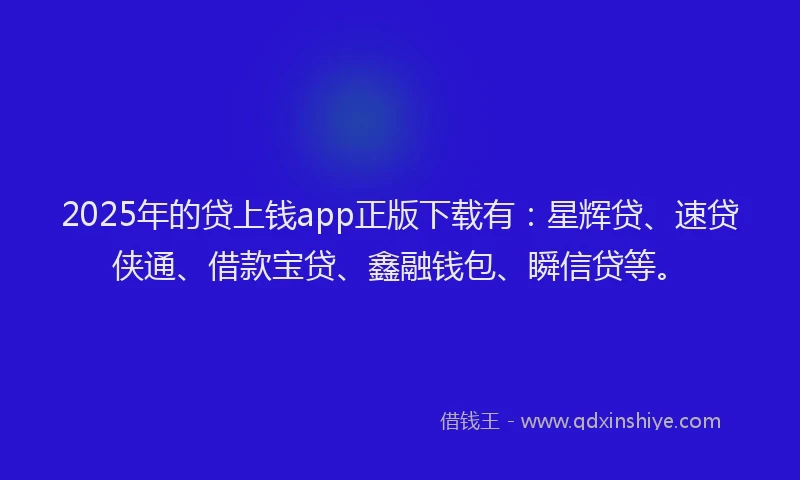 2025年的贷上钱app正版下载有：星辉贷、速贷侠通、借款宝贷、鑫融钱包、瞬信贷等。