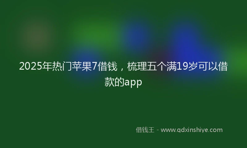 2025年热门苹果7借钱，梳理五个满19岁可以借款的app
