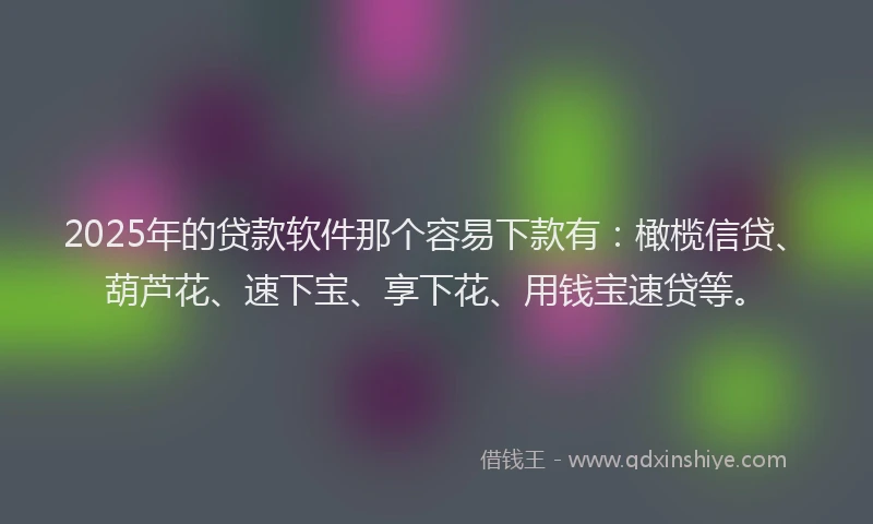 2025年的贷款软件那个容易下款有：橄榄信贷、葫芦花、速下宝、享下花、用钱宝速贷等。