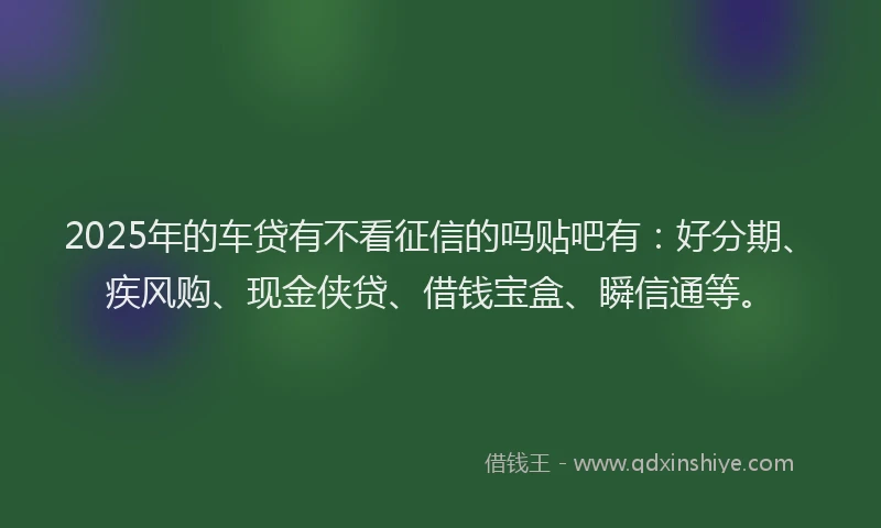 2025年的车贷有不看征信的吗贴吧有：好分期、疾风购、现金侠贷、借钱宝盒、瞬信通等。