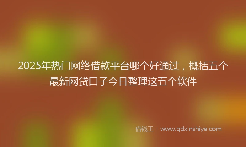 2025年热门网络借款平台哪个好通过，概括五个最新网贷口子今日整理这五个软件