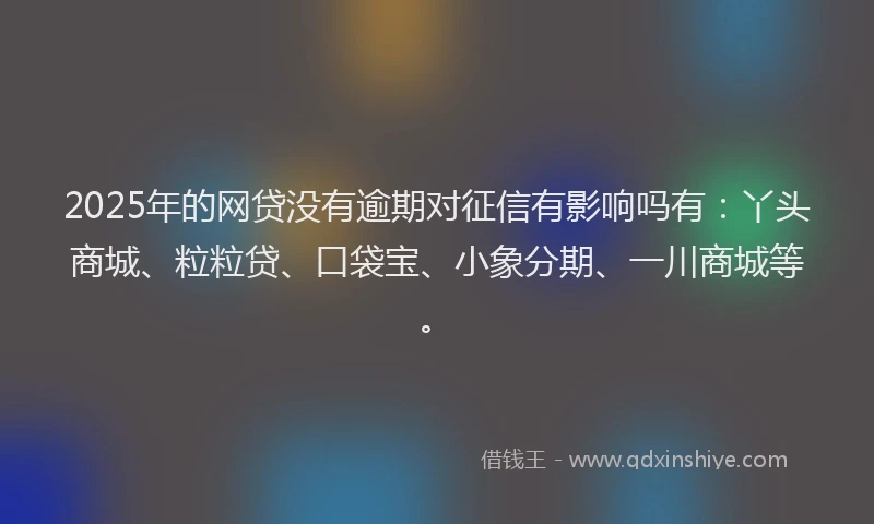 2025年的网贷没有逾期对征信有影响吗有：丫头商城、粒粒贷、口袋宝、小象分期、一川商城等。