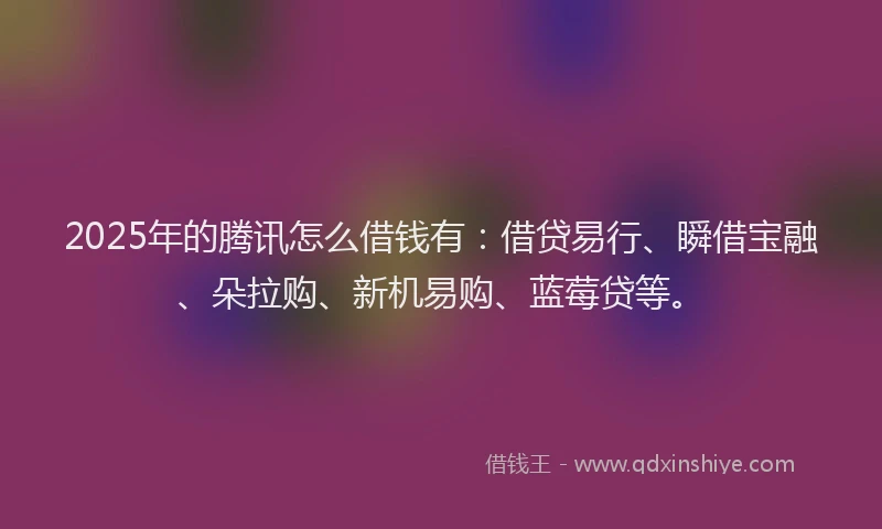 2025年的腾讯怎么借钱有：借贷易行、瞬借宝融、朵拉购、新机易购、蓝莓贷等。