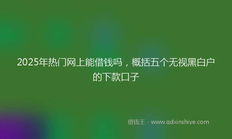 2025年热门网上能借钱吗，概括五个无视黑白户的下款口子
