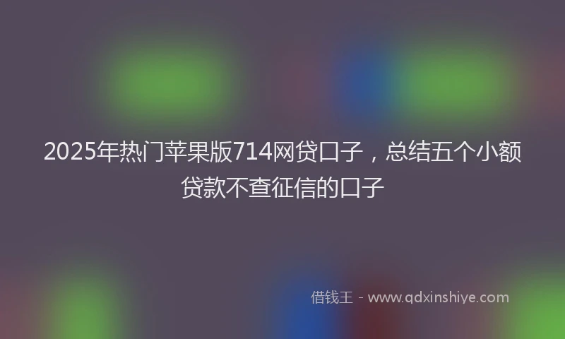 2025年热门苹果版714网贷口子，总结五个小额贷款不查征信的口子