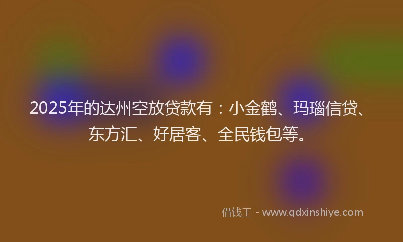 2025年的达州空放贷款有：小金鹤、玛瑙信贷、东方汇、好居客、全民钱包等。