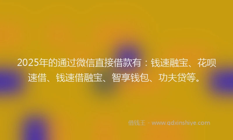 2025年的通过微信直接借款有：钱速融宝、花呗速借、钱速借融宝、智享钱包、功夫贷等。