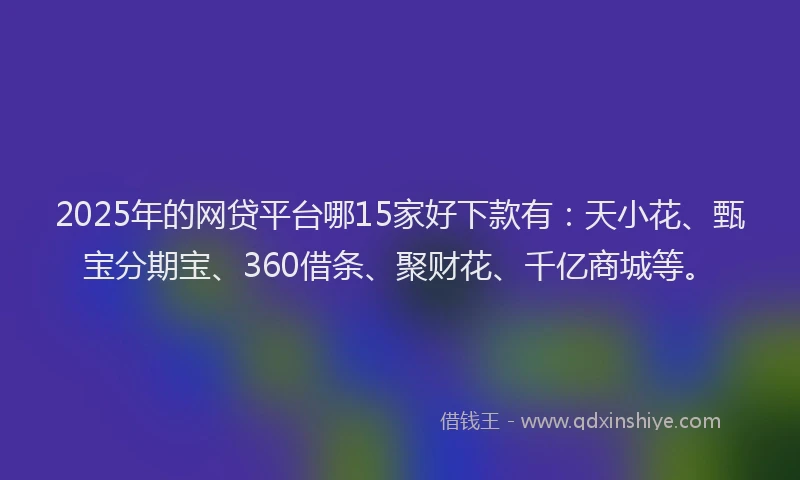 2025年的网贷平台哪15家好下款有：天小花、甄宝分期宝、360借条、聚财花、千亿商城等。