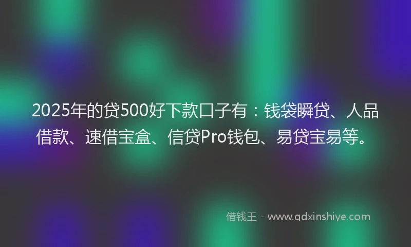 2025年的贷500好下款口子有：钱袋瞬贷、人品借款、速借宝盒、信贷Pro钱包、易贷宝易等。