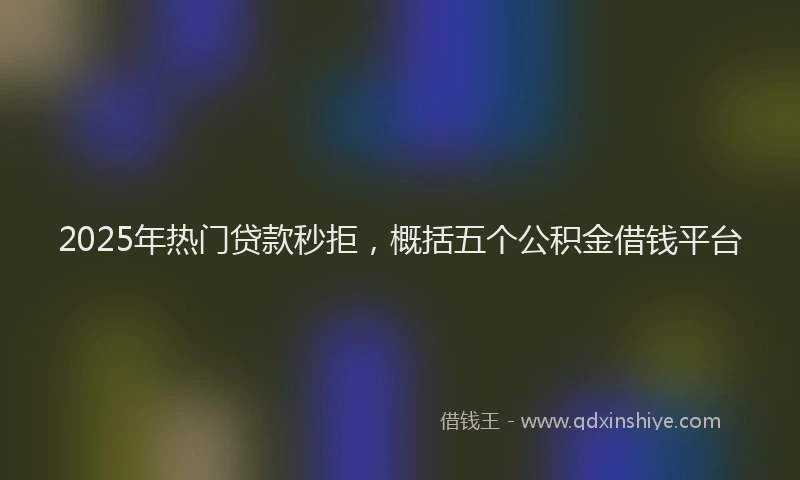 2025年热门贷款秒拒，概括五个公积金借钱平台