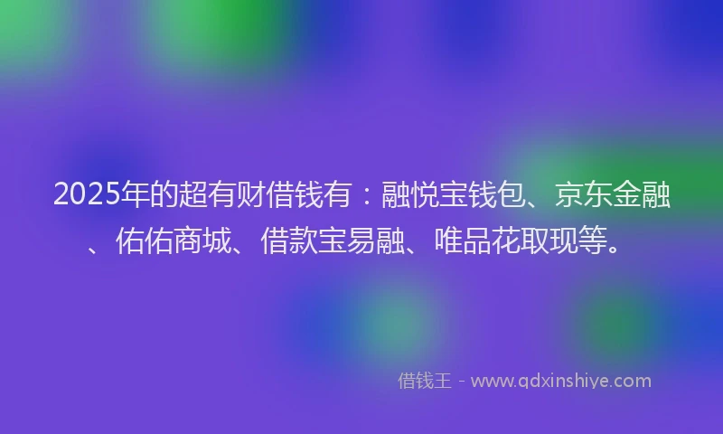 2025年的超有财借钱有：融悦宝钱包、京东金融、佑佑商城、借款宝易融、唯品花取现等。