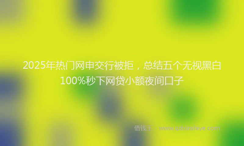 2025年热门网申交行被拒，总结五个无视黑白100%秒下网贷小额夜间口子