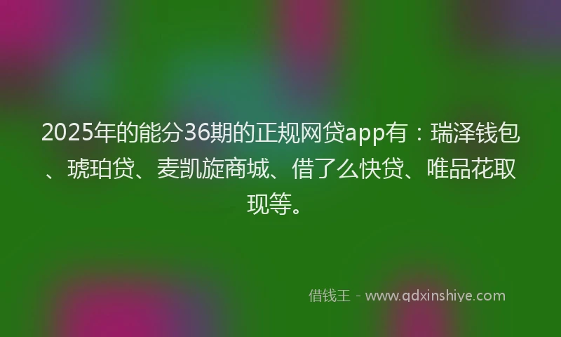 2025年的能分36期的正规网贷app有：瑞泽钱包、琥珀贷、麦凯旋商城、借了么快贷、唯品花取现等。