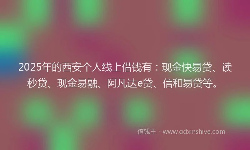2025年的西安个人线上借钱有：现金快易贷、读秒贷、现金易融、阿凡达e贷、信和易贷等。