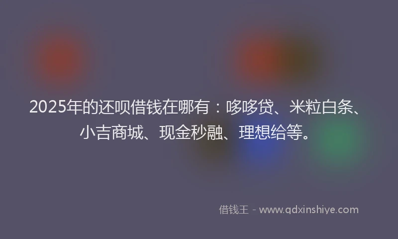 2025年的还呗借钱在哪有：哆哆贷、米粒白条、小吉商城、现金秒融、理想给等。