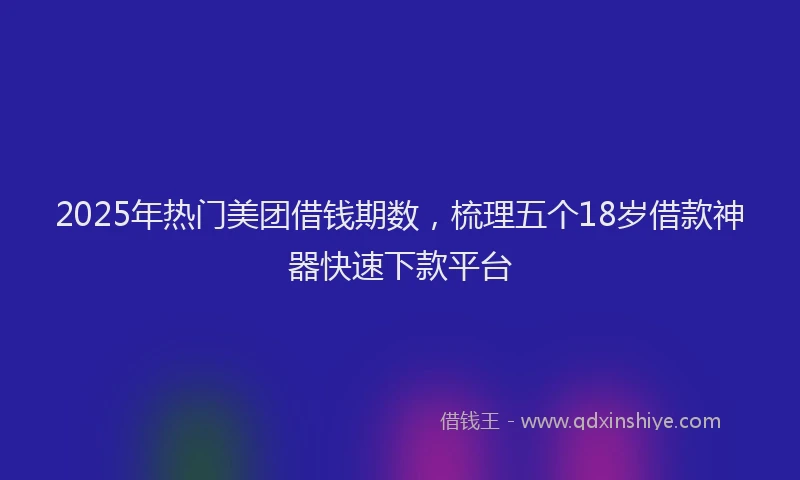 2025年热门美团借钱期数，梳理五个18岁借款神器快速下款平台