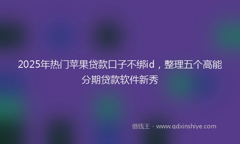 2025年热门苹果贷款口子不绑id，整理五个高能分期贷款软件新秀