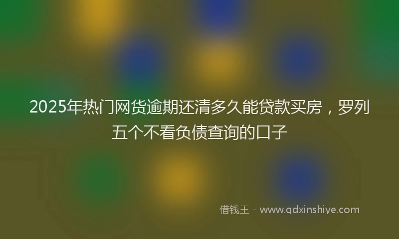 2025年热门网货逾期还清多久能贷款买房，罗列五个不看负债查询的口子