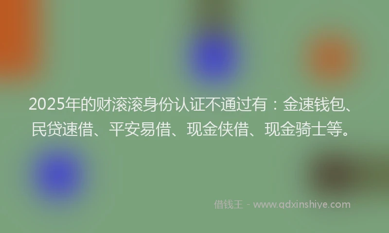 2025年的财滚滚身份认证不通过有：金速钱包、民贷速借、平安易借、现金侠借、现金骑士等。