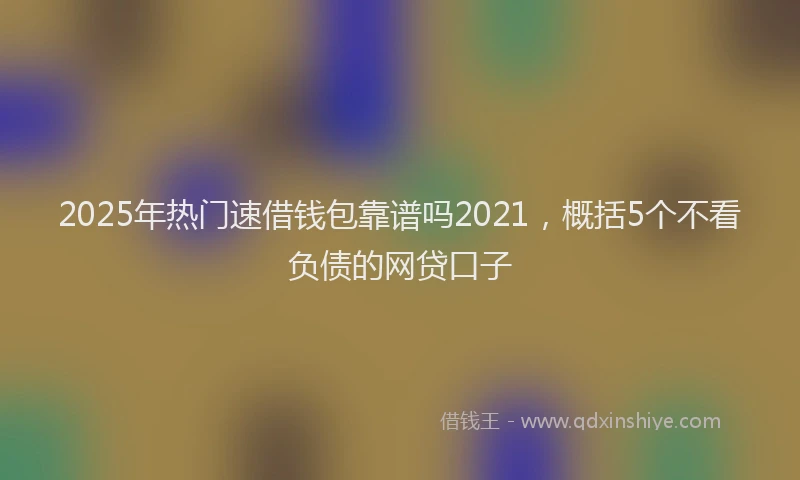 2025年热门速借钱包靠谱吗2021，概括5个不看负债的网贷口子
