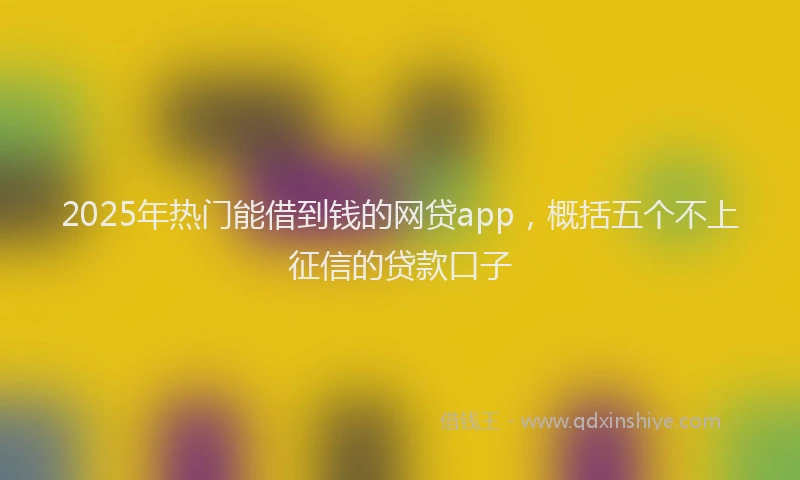 2025年热门能借到钱的网贷app，概括五个不上征信的贷款口子