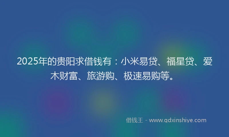 2025年的贵阳求借钱有：小米易贷、福星贷、爱木财富、旅游购、极速易购等。