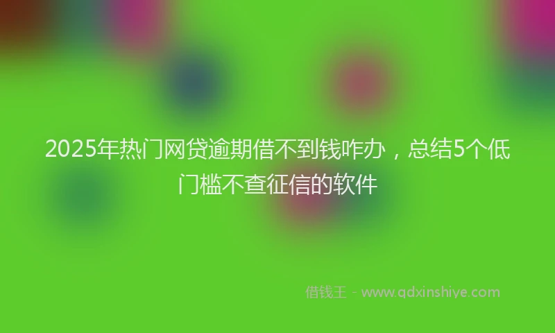 2025年热门网贷逾期借不到钱咋办，总结5个低门槛不查征信的软件