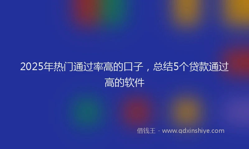 2025年热门通过率高的口子，总结5个贷款通过高的软件