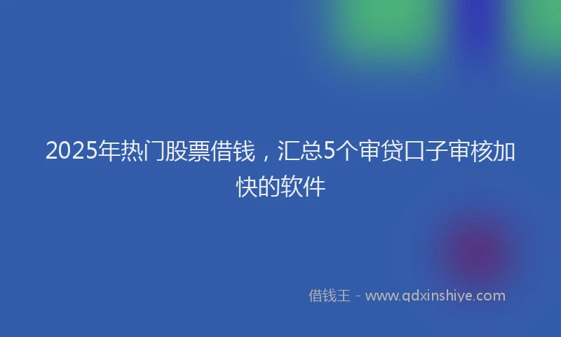 2025年热门股票借钱，汇总5个审贷口子审核加快的软件