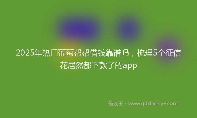 2025年热门葡萄帮帮借钱靠谱吗，梳理5个征信花居然都下款了的app