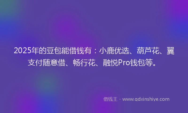 2025年的豆包能借钱有：小鹿优选、葫芦花、翼支付随意借、畅行花、融悦Pro钱包等。