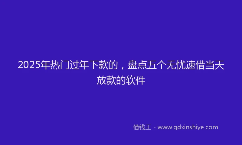 2025年热门过年下款的，盘点五个无忧速借当天放款的软件