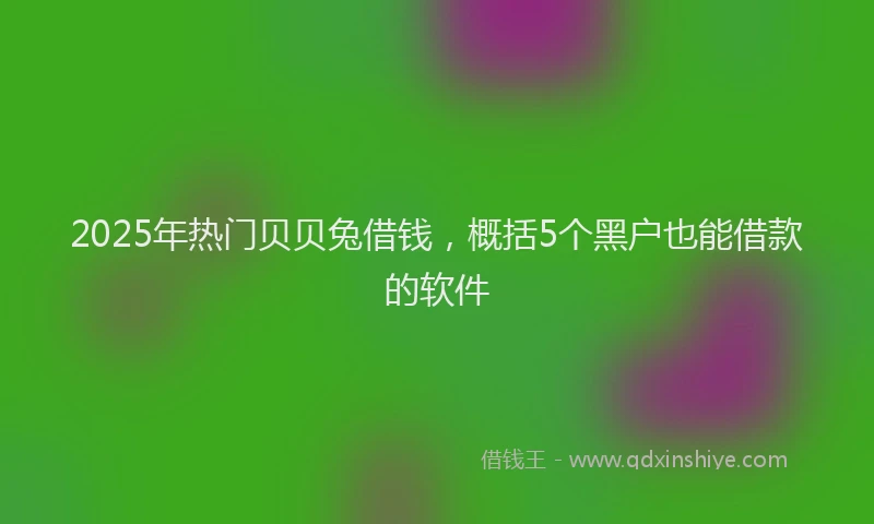2025年热门贝贝兔借钱，概括5个黑户也能借款的软件