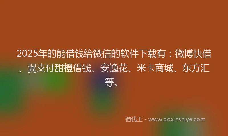 2025年的能借钱给微信的软件下载有：微博快借、翼支付甜橙借钱、安逸花、米卡商城、东方汇等。