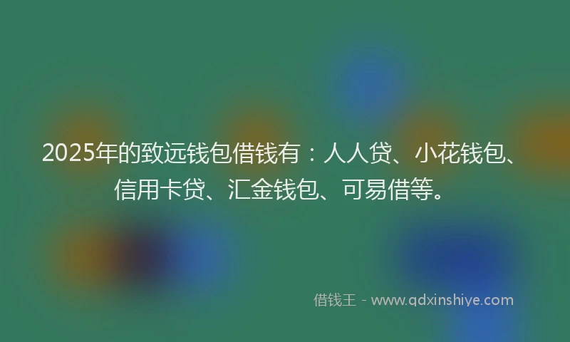 2025年的致远钱包借钱有：人人贷、小花钱包、信用卡贷、汇金钱包、可易借等。