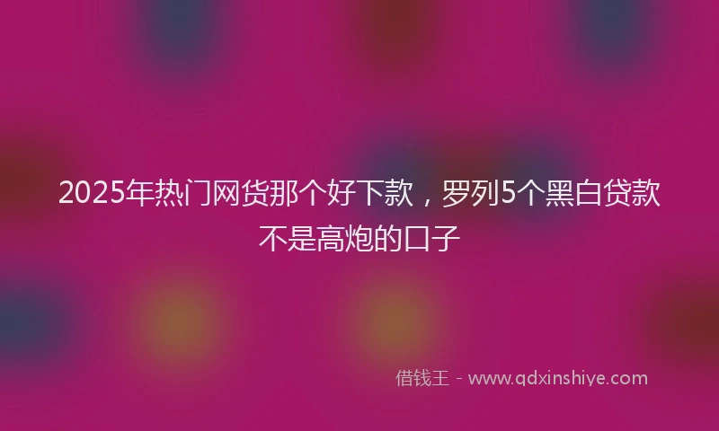 2025年热门网货那个好下款，罗列5个黑白贷款不是高炮的口子