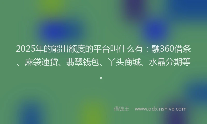 2025年的能出额度的平台叫什么有：融360借条、麻袋速贷、翡翠钱包、丫头商城、水晶分期等。