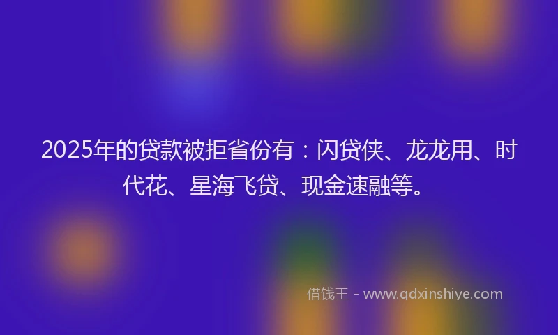 2025年的贷款被拒省份有：闪贷侠、龙龙用、时代花、星海飞贷、现金速融等。